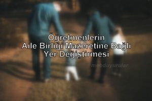 2022 Yılı Öğretmenlerin Aile Birliği Mazeretine Bağlı Yer Değiştirmeleri